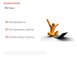 Методы
 Эксперименты
 Тестирование сайтов
 Онлайн фокус-группы
 