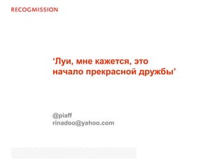‘Луи, мне кажется, это
начало прекрасной дружбы’
@piaff
rinadoo@yahoo.com
 