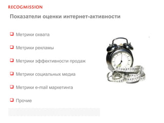 Показатели оценки интернет-активности
 Метрики охвата
 Метрики рекламы
 Метрики эффективности продаж
 Метрики социальных медиа
 Метрики e-mail маркетинга
 Прочие
 