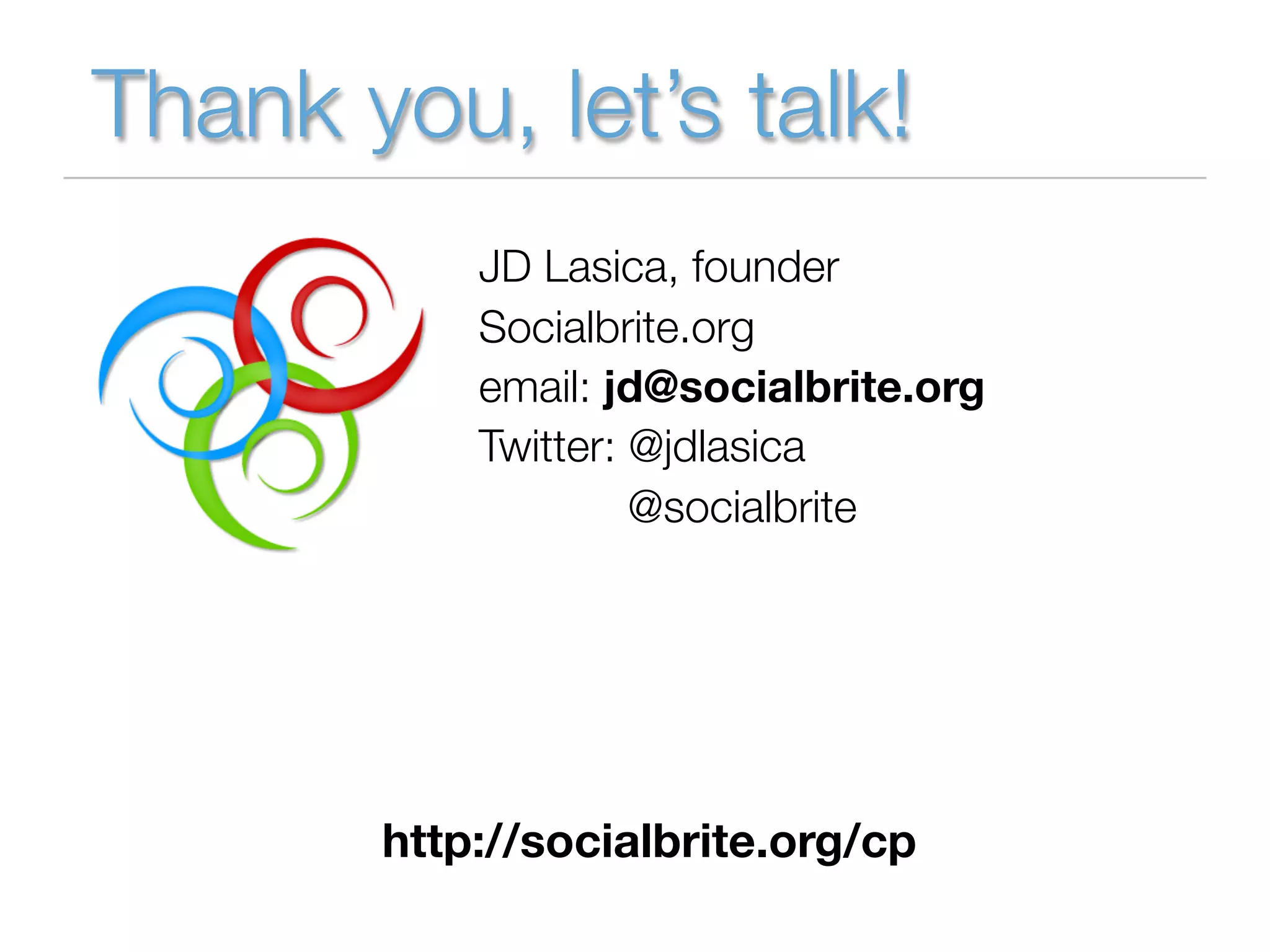 Thank you, let’s talk!
           JD Lasica, founder
           Socialbrite.org
           email: jd@socialbrite.org
           Twitter: @jdlasica
                    @socialbrite




       http://socialbrite.org/cp
 