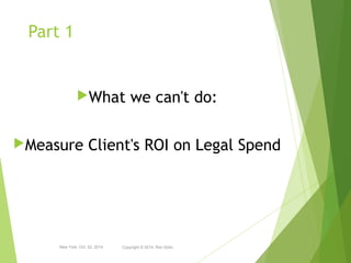 Part 1 
Copyright © 2014, Ron Dolin 
2 
What we can't do: 
Measure Client's ROI on Legal Spend 
 