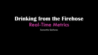 Drinking from the Firehose
Real-Time Metrics
Samantha Quiñones
 