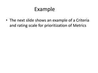 Example
• The next slide shows an example of a Criteria
and rating scale for prioritization of Metrics
 