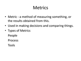 Metrics
• Metric - a method of measuring something, or
the results obtained from this.
• Used in making decisions and comparing things.
• Types of Metrics
People
Process
Tools
 