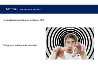 Метрики. Как внедрять метрики.
www.web-academy.com.ua
Как правильно внедрить метрики (KPI)
Внедрять мягко и незаметно.
 