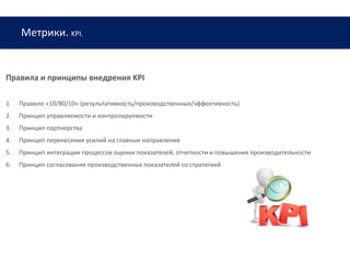 Метрики. KPI.
www.web-academy.com.ua
Правила и принципы внедрения KPI
1. Правило «10/80/10» (результативность/производственные/эффективность)
2. Принцип управляемости и контролируемости
3. Принцип партнерства
4. Принцип перенесения усилий на главные направления
5. Принцип интеграции процессов оценки показателей, отчетности и повышения производительности
6. Принцип согласования производственных показателей со стратегией
 