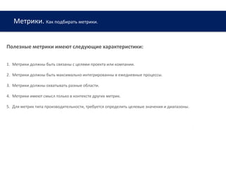 Метрики. Как подбирать метрики.
www.web-academy.com.ua
Полезные метрики имеют следующие характеристики:
1. Метрики должны быть связаны с целями проекта или компании.
2. Метрики должны быть максимально интегрированны в ежедневные процессы.
3. Метрики должны охватывать разные области.
4. Метрики имеют смысл только в контексте других метрик.
5. Для метрик типа производительности, требуется определить целевые значения и диапазоны.
 