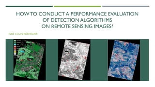 HOW TO CONDUCT A PERFORMANCE EVALUATION
OF DETECTION ALGORITHMS
ON REMOTE SENSING IMAGES?
ELISE COLIN KOENIGUER
 