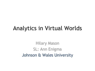 Analytics in Virtual Worlds Hilary Mason SL: Ann Enigma Johnson & Wales University 