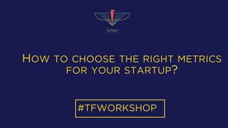 HOW TO CHOOSE THE RIGHT METRICS
FOR YOUR STARTUP?
#TFWORKSHOP
1
 