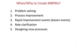 12
When/Why to Create MBPMs?
1. Problem solving
2. Process improvement
3. Rapid improvement events (kaizen events)
4. Role...