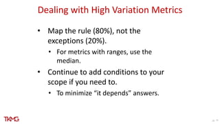25
Dealing with High Variation Metrics
• Map the rule (80%), not the
exceptions (20%).
• For metrics with ranges, use the
...