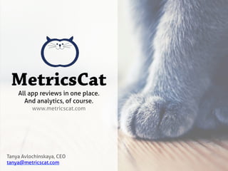 MetricsCat	
  
Tanya Avlochinskaya, CEO
tanya@metricscat.com
All app reviews in one place.
And analytics, of course.
www.metricscat.com
 