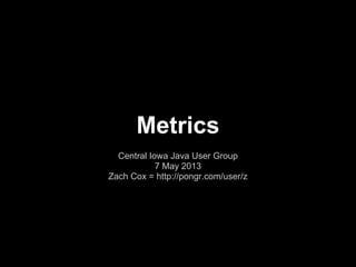 Metrics
Central Iowa Java User Group
7 May 2013
Zach Cox = http://pongr.com/user/z
 