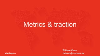 Metrics & traction
1
Thibaut Claes
thibaut@startups.be
 
