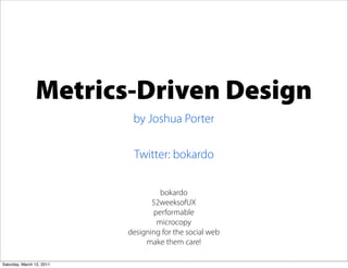 Metrics-Driven Design
                            by Joshua Porter

                            Twitter: bokardo


                                    bokardo
                                  52weeksofUX
                                  performable
                                   microcopy
                           designing for the social web
                                make them care!
                                                          by Joshua Porter

Saturday, March 12, 2011
 