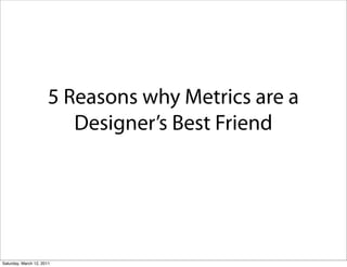 5 Reasons why Metrics are a
                          Designer’s Best Friend




Saturday, March 12, 2011
 