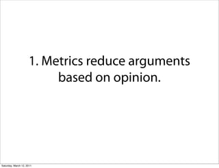 1. Metrics reduce arguments
                          based on opinion.




Saturday, March 12, 2011
 