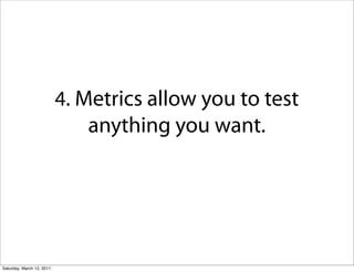4. Metrics allow you to test
                               anything you want.




Saturday, March 12, 2011
 