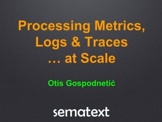 Processing Metrics,
Logs & Traces
… at Scale
Otis Gospodnetić
 