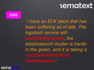 OSS
“I have an ELK stack that has
been suffering as of late. The
logstash service will
continually crash, the
elasticsearc...