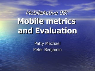 MobileActive 08:  Mobile metrics  and Evaluation Patty Mechael Peter Benjamin 