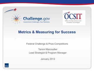 Metrics & Measuring for Success
Tammi Marcoullier
Lead Strategist & Program Manager
January 2013
Federal Challenge & Prize Competitions
 
