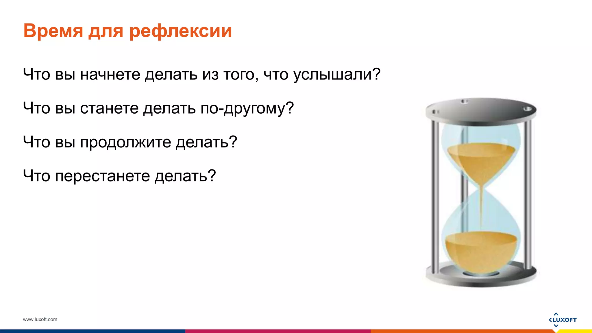 www.luxoft.com
Время для рефлексии
Что вы начнете делать из того, что услышали?
Что вы станете делать по-другому?
Что вы продолжите делать?
Что перестанете делать?
 
