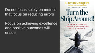 Do not focus solely on metrics
that focus on reducing errors
Focus on achieving excellence
and positive outcomes will
ensue
 