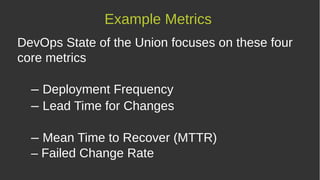 DevOps State of the Union focuses on these four
core metrics
– Deployment Frequency
– Lead Time for Changes
– Mean Time to Recover (MTTR)
– Failed Change Rate
Example Metrics
 