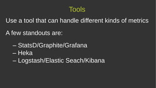 Use a tool that can handle different kinds of metrics
A few standouts are:
– StatsD/Graphite/Grafana
– Heka
– Logstash/Elastic Seach/Kibana
Tools
 