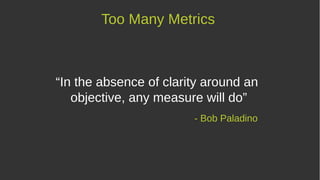 “In the absence of clarity around an
objective, any measure will do”
- Bob Paladino
Too Many Metrics
 