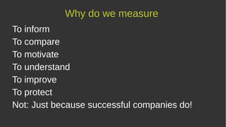 To inform
To compare
To motivate
To understand
To improve
To protect
Not: Just because successful companies do!
Why do we measure
 