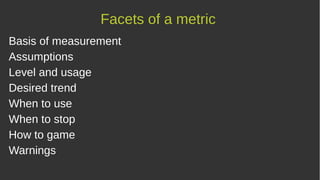 Basis of measurement
Assumptions
Level and usage
Desired trend
When to use
When to stop
How to game
Warnings
Facets of a metric
 