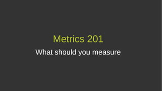 Metrics 201
What should you measure
 