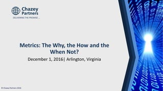 © Chazey Partners 2016
Metrics: The Why, the How and the
When Not?
December 1, 2016| Arlington, Virginia
DELIVERING THE PROMISE …
 