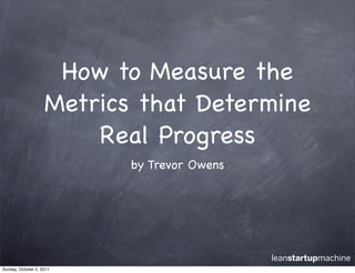 How to Measure the
                    Metrics that Determine
                        Real Progress
                           by Trevor Owens




                                             leanstartupmachine
Sunday, October 2, 2011
 