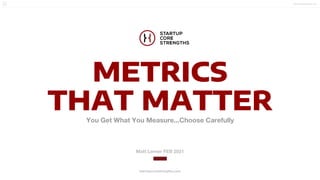 startupcorestrengths.com
Matt Lerner FEB 2021
METRICS
THAT MATTER
–
You Get What You Measure...Choose Carefully
startupcorestrengths.com
 