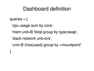 Dashboard definition
 queries = [
   'cpu usage sum by core',
   'mem unit=B !total group by type:swap',
   'stack network...