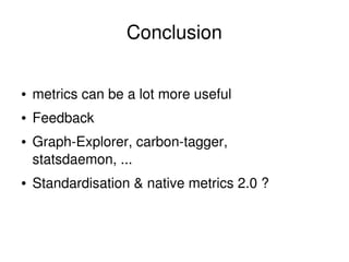 Conclusion
●

metrics can be a lot more useful

●

Feedback

●

●

 

Graph­Explorer, carbon­tagger, 
statsdaemon, ...
Sta...