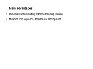    
Main advantages:
● Immediate understanding of metric meaning (ideally)
● Minimize time to graphs, dashboards, alerting...
