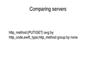    
Comparing servers
http_method:(PUT|GET) avg by 
http_code,swift_type,http_method group by none
 