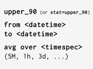   
upper_90 (or stat=upper_90)
from <datetime>
to <datetime>
avg over <timespec>
(5M, 1h, 3d, ...)
 