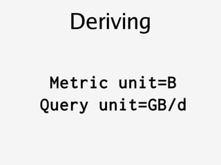    
Deriving
Metric unit=B
Query unit=GB/d
 