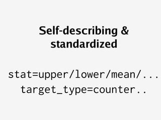    
Self-describing &
standardized
stat=upper/lower/mean/...
target_type=counter..
 