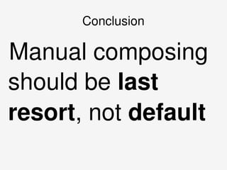    
Conclusion
Manual composing 
should be last 
resort, not default
 