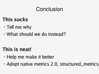    
Conclusion
This sucks
– Tell me why
– What should we do instead?
This is neat!
– Help me make it better
– Adopt native...