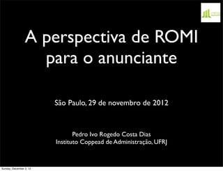 A perspectiva de ROMI
                   para o anunciante

                         São Paulo, 29 de novembro de 2012


                                Pedro Ivo Rogedo Costa Dias
                         Instituto Coppead de Administração, UFRJ


Sunday, December 2, 12
 