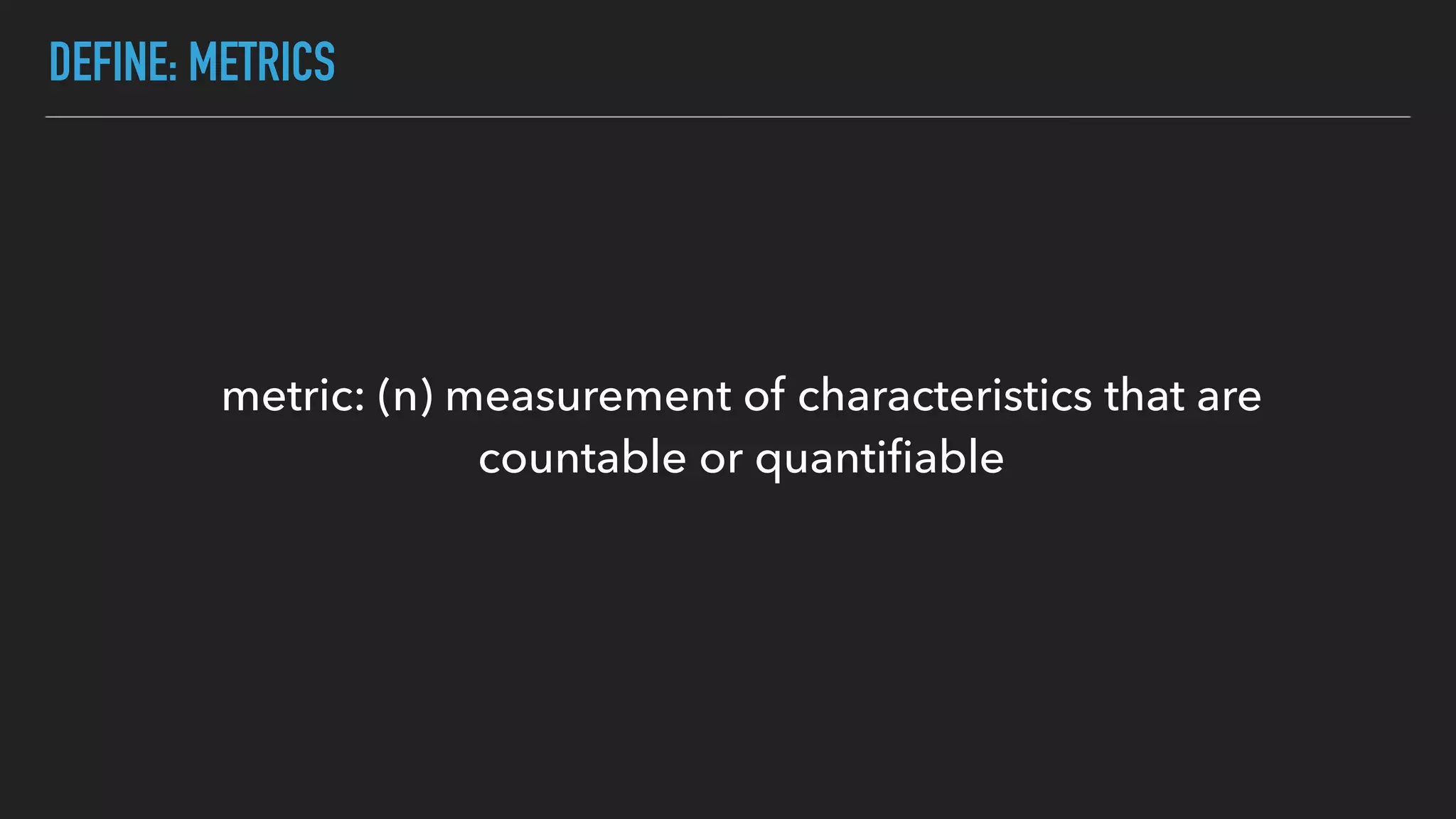 DEFINE: METRICS
metric: (n) measurement of characteristics that are
countable or quantiﬁable
 