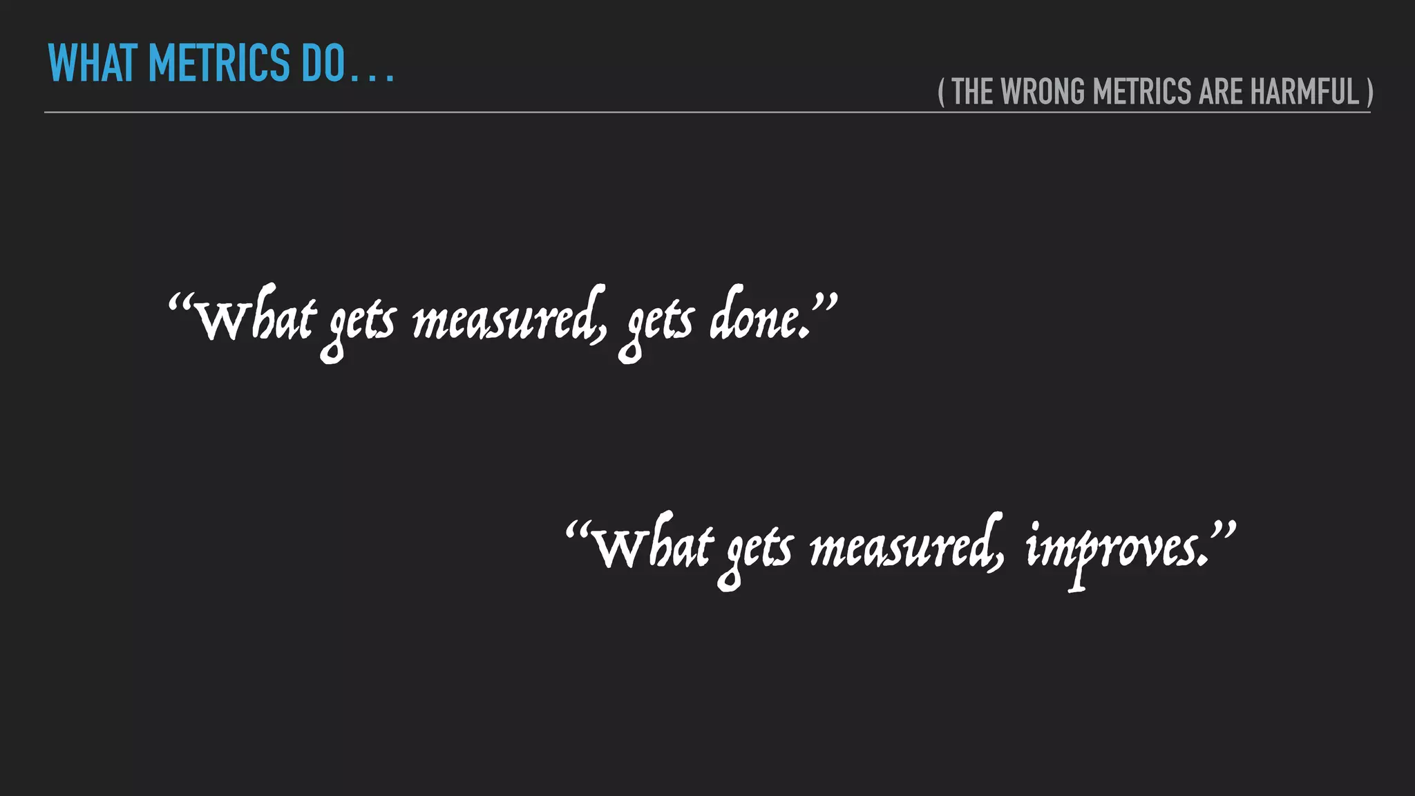 WHAT METRICS DO…
“What gets measured, gets done.”
“What gets measured, improves.”
( THE WRONG METRICS ARE HARMFUL )
 